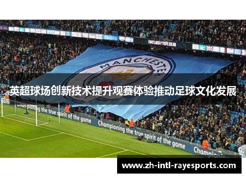 英超球场创新技术提升观赛体验推动足球文化发展 英超球场创新技术提升观赛体验推动足球文化发展