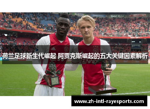 荷兰足球新生代崛起 阿贾克斯崛起的五大关键因素解析 荷兰足球新生代崛起 阿贾克斯崛起的五大关键因素解析