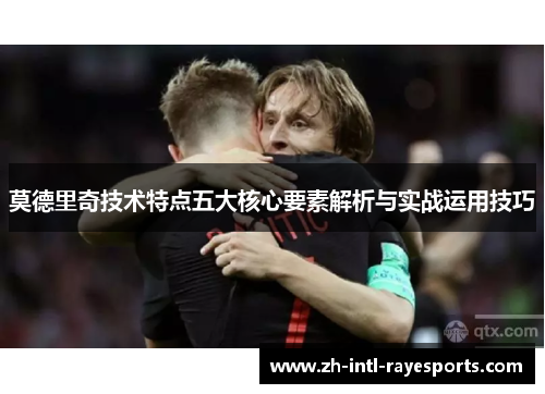 莫德里奇技术特点五大核心要素解析与实战运用技巧 莫德里奇技术特点五大核心要素解析与实战运用技巧
