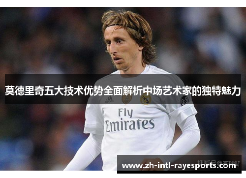 莫德里奇五大技术优势全面解析中场艺术家的独特魅力