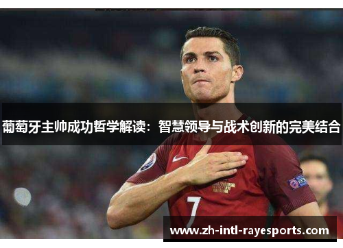 葡萄牙主帅成功哲学解读:智慧领导与战术创新的完美结合 葡萄牙主帅成功哲学解读:智慧领导与战术创新的完美结合