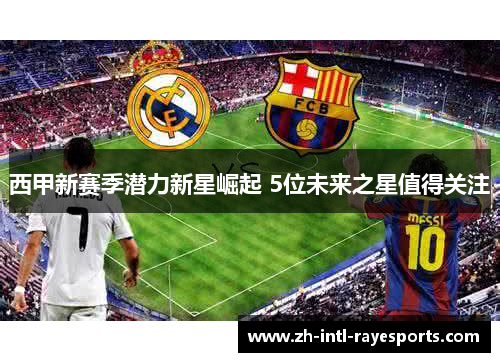 西甲新赛季潜力新星崛起 5位未来之星值得关注 西甲新赛季潜力新星崛起 5位未来之星值得关注