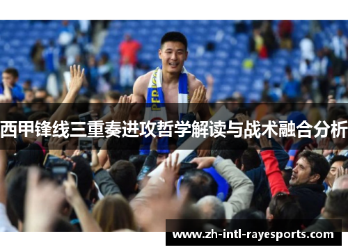 西甲锋线三重奏进攻哲学解读与战术融合分析 西甲锋线三重奏进攻哲学解读与战术融合分析