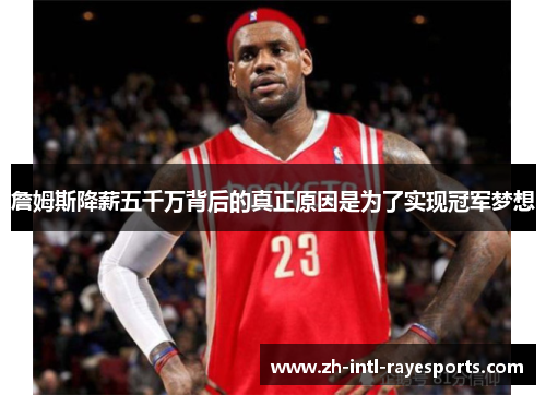 詹姆斯降薪五千万背后的真正原因是为了实现冠军梦想 詹姆斯降薪五千万背后的真正原因是为了实现冠军梦想