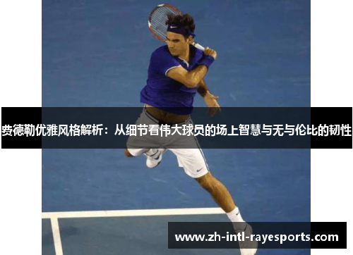 费德勒优雅风格解析:从细节看伟大球员的场上智慧与无与伦比的韧性 费德勒优雅风格解析:从细节看伟大球员的场上智慧与无与伦比的韧性