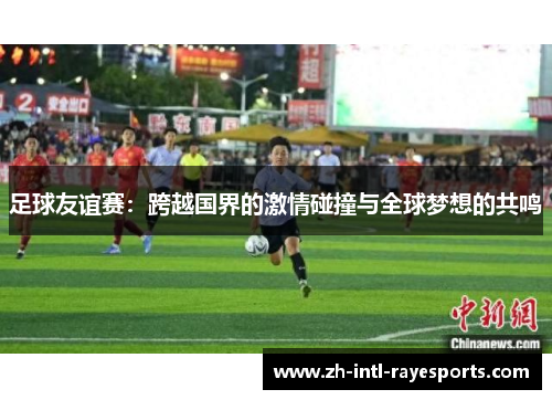 足球友谊赛:跨越国界的激情碰撞与全球梦想的共鸣 足球友谊赛:跨越国界的激情碰撞与全球梦想的共鸣