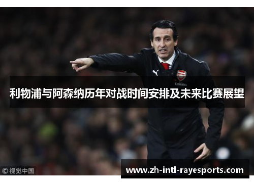 利物浦与阿森纳历年对战时间安排及未来比赛展望 利物浦与阿森纳历年对战时间安排及未来比赛展望