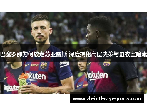 巴塞罗那为何放走苏亚雷斯 深度揭秘高层决策与更衣室暗流