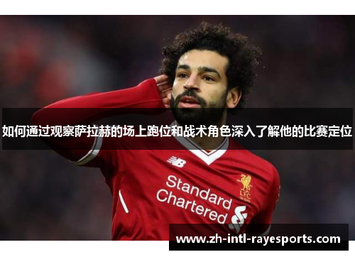 如何通过观察萨拉赫的场上跑位和战术角色深入了解他的比赛定位 如何通过观察萨拉赫的场上跑位和战术角色深入了解他的比赛定位
