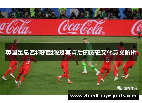 英国足总名称的起源及其背后的历史文化意义解析 英国足总名称的起源及其背后的历史文化意义解析