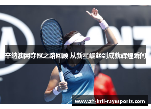辛纳澳网夺冠之路回顾 从新星崛起到成就辉煌瞬间