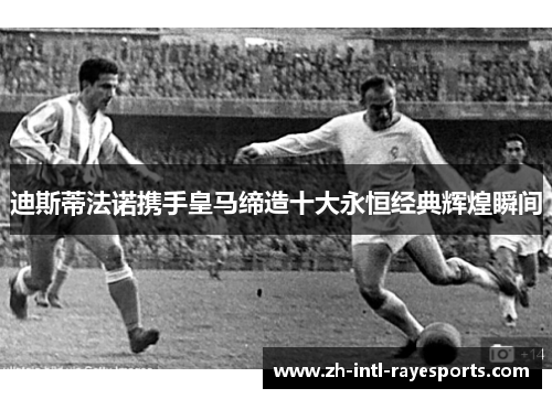 迪斯蒂法诺携手皇马缔造十大永恒经典辉煌瞬间 迪斯蒂法诺携手皇马缔造十大永恒经典辉煌瞬间