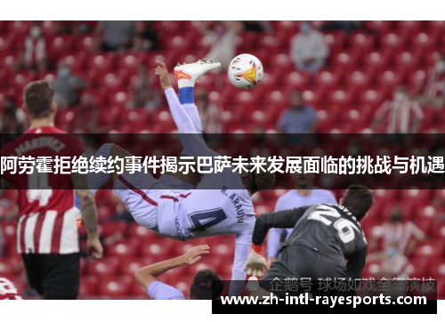 阿劳霍拒绝续约事件揭示巴萨未来发展面临的挑战与机遇 阿劳霍拒绝续约事件揭示巴萨未来发展面临的挑战与机遇