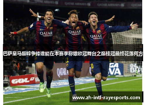 巴萨皇马巅峰争锋谁能在本赛季称雄欧冠舞台之巅桂冠最终花落何方 巴萨皇马巅峰争锋谁能在本赛季称雄欧冠舞台之巅桂冠最终花落何方
