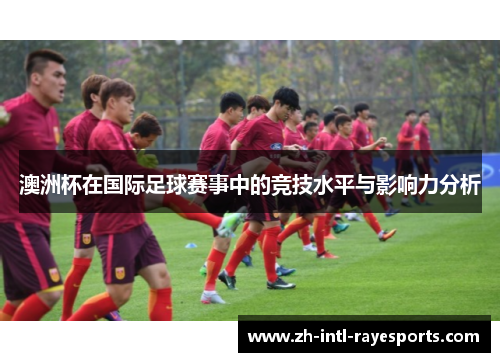 澳洲杯在国际足球赛事中的竞技水平与影响力分析 澳洲杯在国际足球赛事中的竞技水平与影响力分析