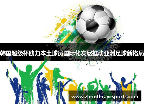韩国超级杯助力本土球员国际化发展推动亚洲足球新格局 韩国超级杯助力本土球员国际化发展推动亚洲足球新格局