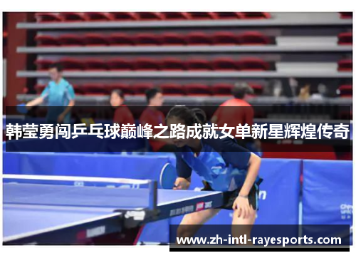韩莹勇闯乒乓球巅峰之路成就女单新星辉煌传奇 韩莹勇闯乒乓球巅峰之路成就女单新星辉煌传奇