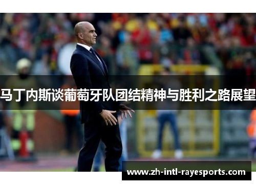 马丁内斯谈葡萄牙队团结精神与胜利之路展望 马丁内斯谈葡萄牙队团结精神与胜利之路展望