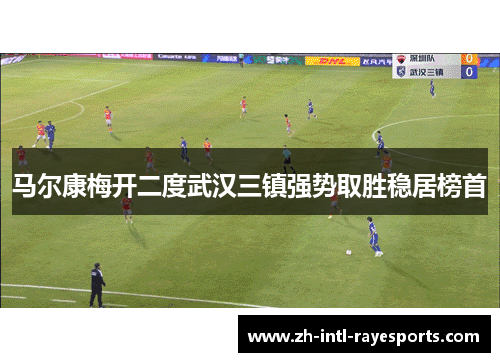 马尔康梅开二度武汉三镇强势取胜稳居榜首 马尔康梅开二度武汉三镇强势取胜稳居榜首