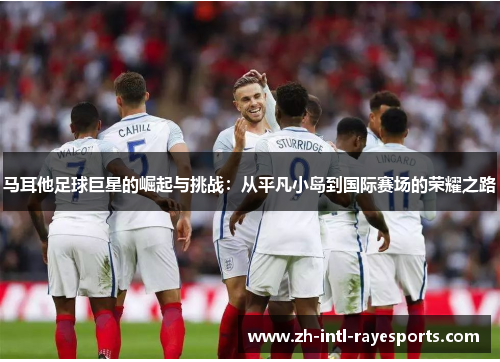 马耳他足球巨星的崛起与挑战:从平凡小岛到国际赛场的荣耀之路 马耳他足球巨星的崛起与挑战:从平凡小岛到国际赛场的荣耀之路