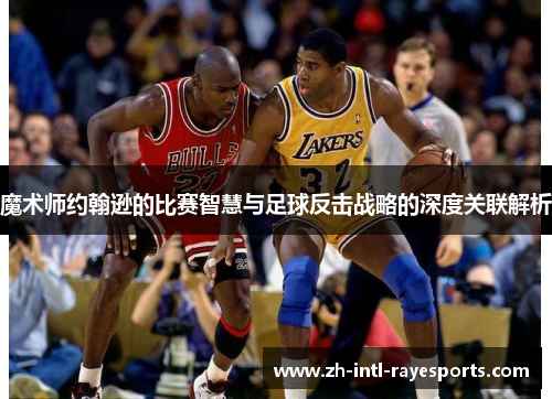 魔术师约翰逊的比赛智慧与足球反击战略的深度关联解析