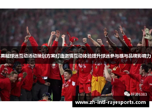 英超球迷互动活动策划方案打造激情互动体验提升球迷参与感与品牌影响力 英超球迷互动活动策划方案打造激情互动体验提升球迷参与感与品牌影响力