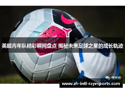 英超青年队精彩瞬间盘点 揭秘未来足球之星的成长轨迹