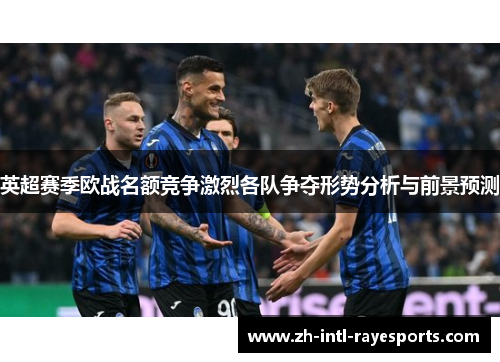 英超赛季欧战名额竞争激烈各队争夺形势分析与前景预测