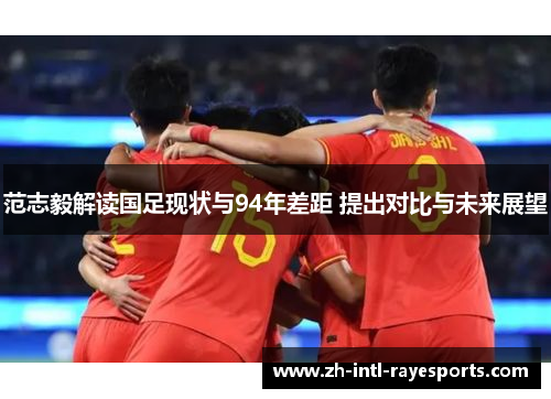 范志毅解读国足现状与94年差距 提出对比与未来展望 范志毅解读国足现状与94年差距 提出对比与未来展望