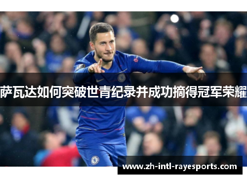 萨瓦达如何突破世青纪录并成功摘得冠军荣耀 萨瓦达如何突破世青纪录并成功摘得冠军荣耀