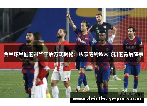 西甲球星们的奢华生活方式揭秘:从豪宅到私人飞机的背后故事 西甲球星们的奢华生活方式揭秘:从豪宅到私人飞机的背后故事