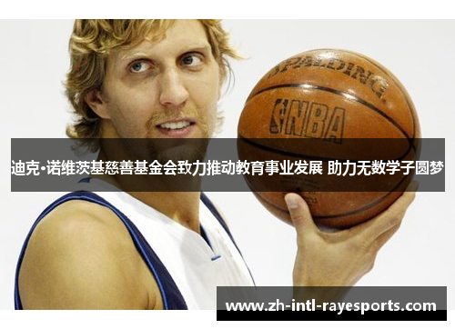 迪克·诺维茨基慈善基金会致力推动教育事业发展 助力无数学子圆梦 迪克·诺维茨基慈善基金会致力推动教育事业发展 助力无数学子圆梦