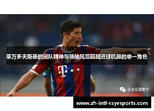 莱万多夫斯基的团队精神与领袖风范超越进球机器的单一角色