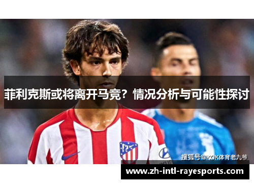 菲利克斯或将离开马竞?情况分析与可能性探讨 菲利克斯或将离开马竞?情况分析与可能性探讨