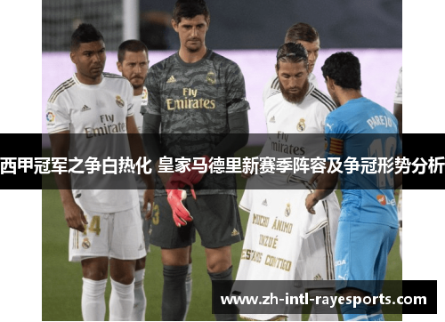 西甲冠军之争白热化 皇家马德里新赛季阵容及争冠形势分析