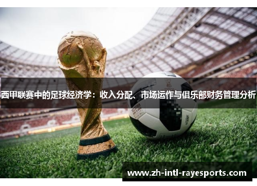 西甲联赛中的足球经济学:收入分配、市场运作与俱乐部财务管理分析 西甲联赛中的足球经济学:收入分配、市场运作与俱乐部财务管理分析