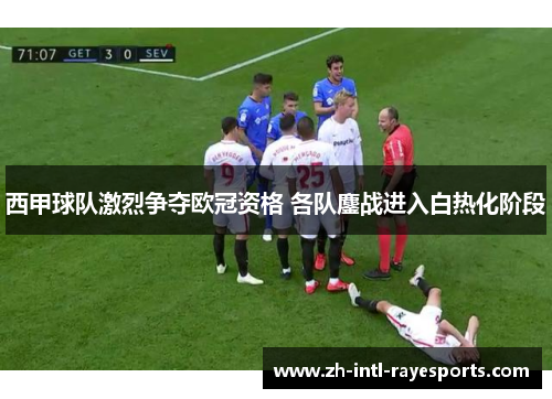 西甲球队激烈争夺欧冠资格 各队鏖战进入白热化阶段