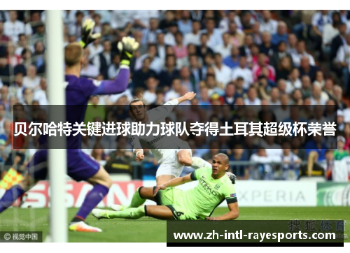 贝尔哈特关键进球助力球队夺得土耳其超级杯荣誉