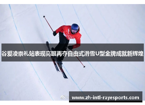 谷爱凌崇礼站表现亮眼再夺自由式滑雪U型金牌成就新辉煌 谷爱凌崇礼站表现亮眼再夺自由式滑雪U型金牌成就新辉煌