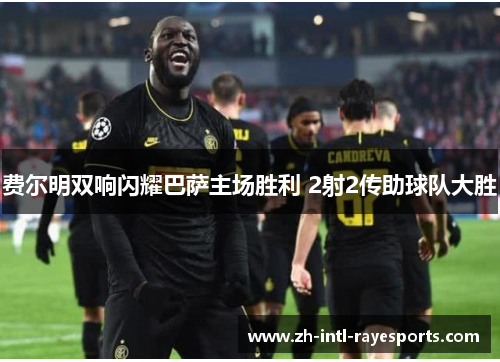 费尔明双响闪耀巴萨主场胜利 2射2传助球队大胜 费尔明双响闪耀巴萨主场胜利 2射2传助球队大胜