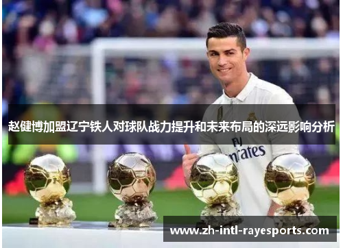 赵健博加盟辽宁铁人对球队战力提升和未来布局的深远影响分析 赵健博加盟辽宁铁人对球队战力提升和未来布局的深远影响分析