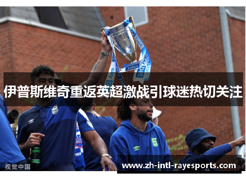 伊普斯维奇重返英超激战引球迷热切关注 伊普斯维奇重返英超激战引球迷热切关注