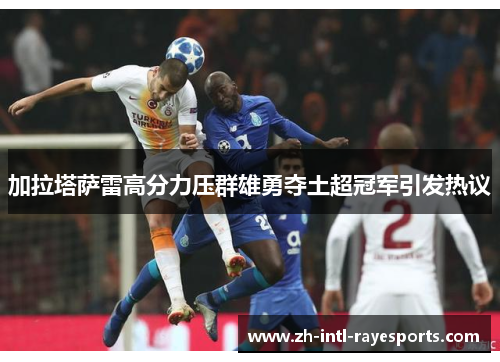 加拉塔萨雷高分力压群雄勇夺土超冠军引发热议 加拉塔萨雷高分力压群雄勇夺土超冠军引发热议