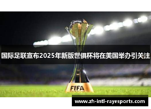 国际足联宣布2025年新版世俱杯将在美国举办引关注 国际足联宣布2025年新版世俱杯将在美国举办引关注