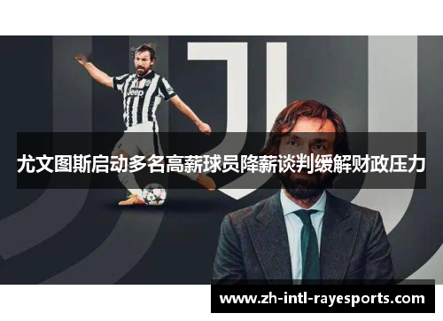 尤文图斯启动多名高薪球员降薪谈判缓解财政压力 尤文图斯启动多名高薪球员降薪谈判缓解财政压力