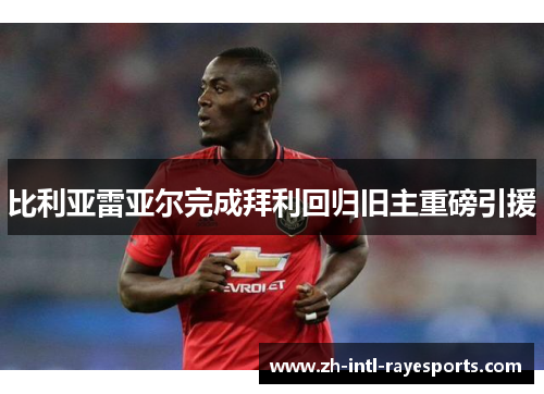 比利亚雷亚尔完成拜利回归旧主重磅引援