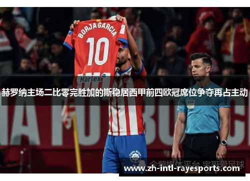 赫罗纳主场二比零完胜加的斯稳居西甲前四欧冠席位争夺再占主动