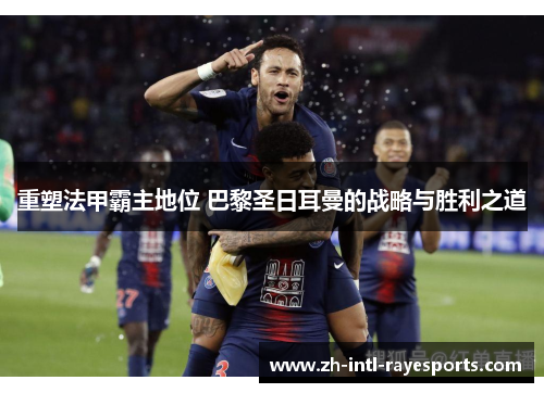 重塑法甲霸主地位 巴黎圣日耳曼的战略与胜利之道