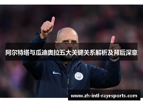 阿尔特塔与瓜迪奥拉五大关键关系解析及背后深意