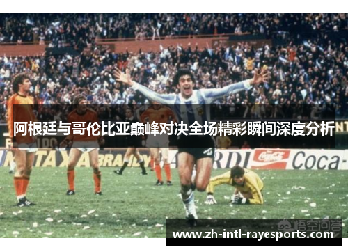 阿根廷与哥伦比亚巅峰对决全场精彩瞬间深度分析